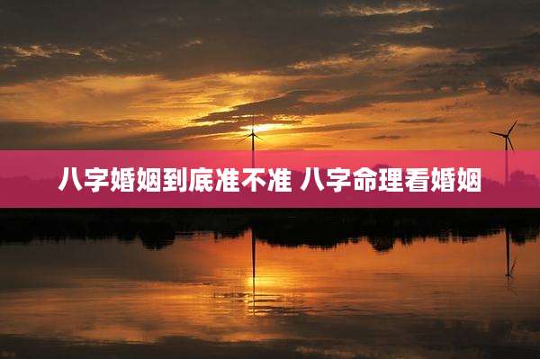 八字婚姻到底准不准 八字命理看婚姻