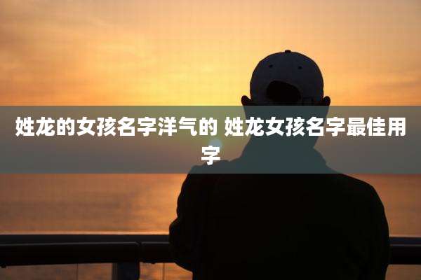 姓龙的女孩名字洋气的 姓龙女孩名字最佳用字