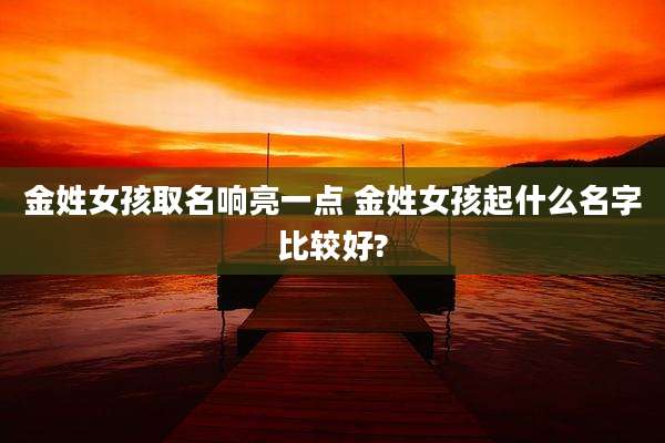 金姓女孩取名响亮一点 金姓女孩起什么名字比较好?