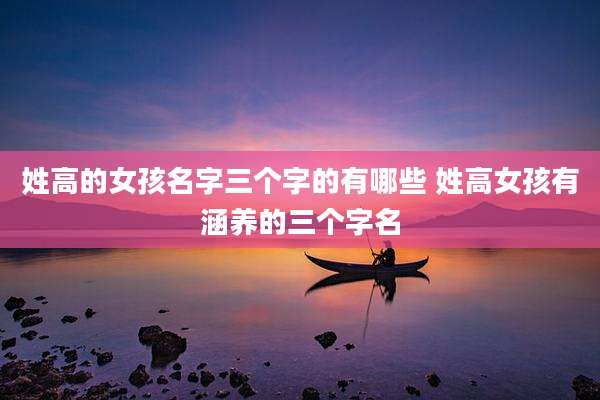 姓高的女孩名字三个字的有哪些 姓高女孩有涵养的三个字名