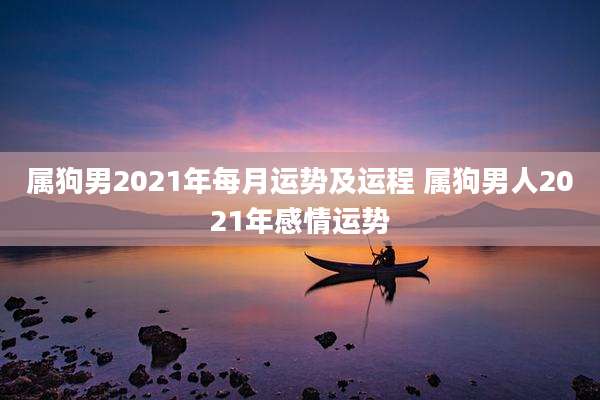 属狗男2021年每月运势及运程 属狗男人2021年感情运势