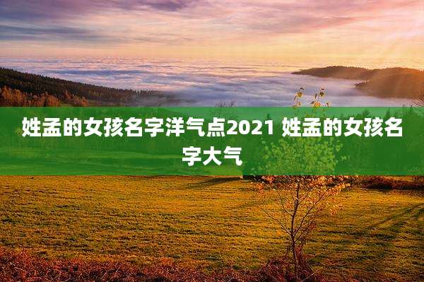 姓孟的女孩名字洋气点2021 姓孟的女孩名字大气