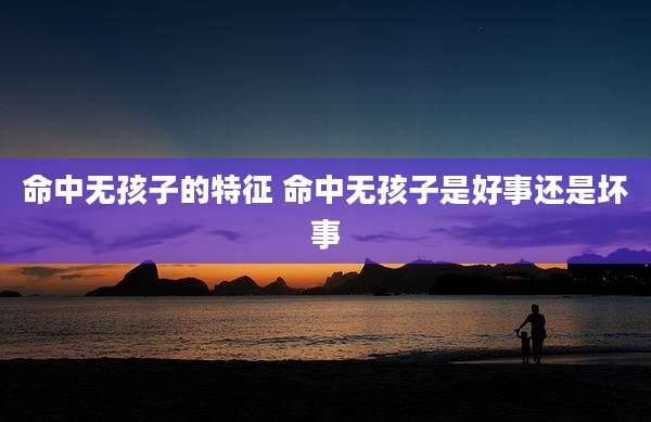 命中无孩子的特征 命中无孩子是好事还是坏事