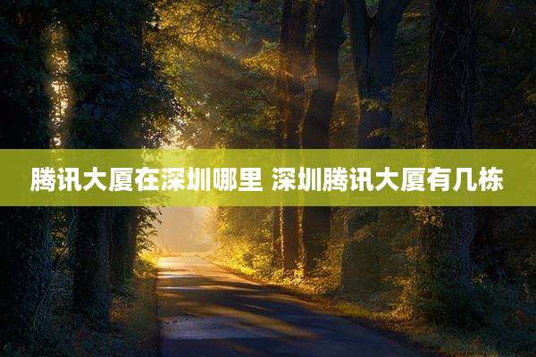腾讯大厦在深圳哪里 深圳腾讯大厦有几栋