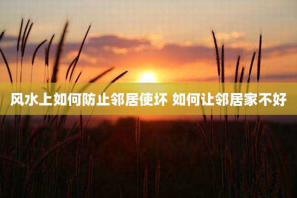 风水上如何防止邻居使坏 如何让邻居家不好