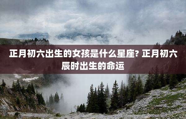 正月初六出生的女孩是什么星座? 正月初六辰时出生的命运