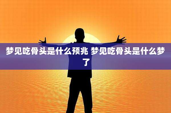 梦见吃骨头是什么预兆 梦见吃骨头是什么梦了