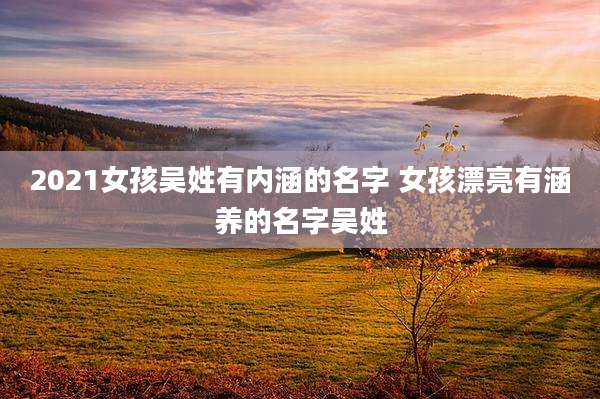 2021女孩吴姓有内涵的名字 女孩漂亮有涵养的名字吴姓
