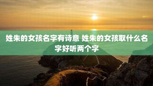 姓朱的女孩名字有诗意 姓朱的女孩取什么名字好听两个字