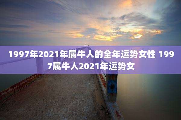 1997年2021年属牛人的全年运势女性 1997属牛人2021年运势女