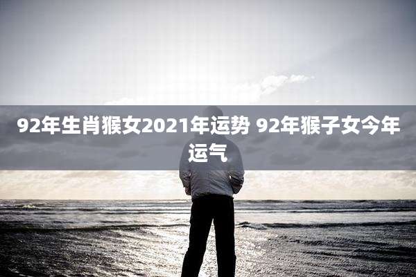 92年生肖猴女2021年运势 92年猴子女今年运气