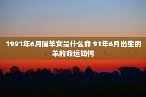 1991年6月属羊女是什么命 91年6月出生的羊的命运如何