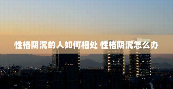 性格阴沉的人如何相处 性格阴沉怎么办