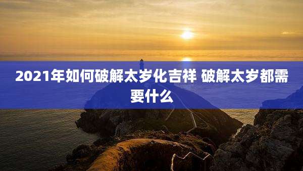 2021年如何破解太岁化吉祥 破解太岁都需要什么