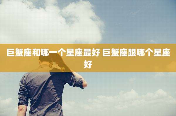 巨蟹座和哪一个星座最好 巨蟹座跟哪个星座好