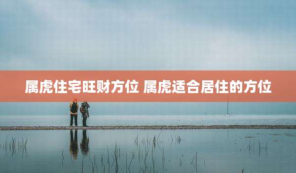 属虎住宅旺财方位 属虎适合居住的方位