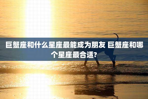 巨蟹座和什么星座最能成为朋友 巨蟹座和哪个星座最合适?