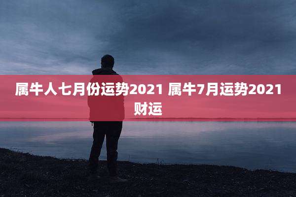 属牛人七月份运势2021 属牛7月运势2021财运