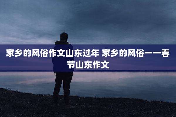 家乡的风俗作文山东过年 家乡的风俗一一春节山东作文