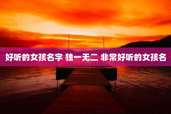 好听的女孩名字 独一无二 非常好听的女孩名