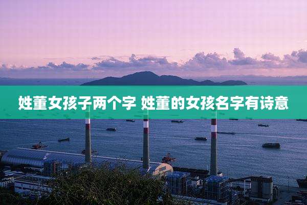 姓董女孩子两个字 姓董的女孩名字有诗意