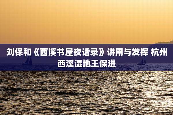 刘保和《西溪书屋夜话录》讲用与发挥 杭州西溪湿地王保进