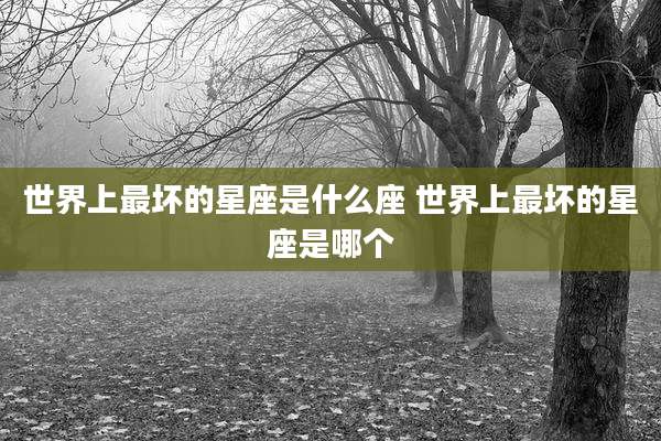 世界上最坏的星座是什么座 世界上最坏的星座是哪个