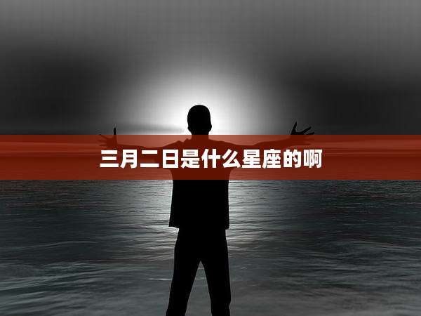 三月二日是什么星座的啊