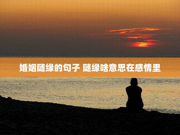 婚姻随缘的句子 随缘啥意思在感情里