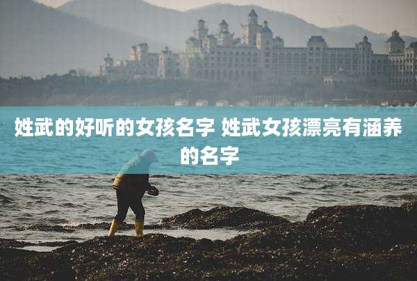 姓武的好听的女孩名字 姓武女孩漂亮有涵养的名字