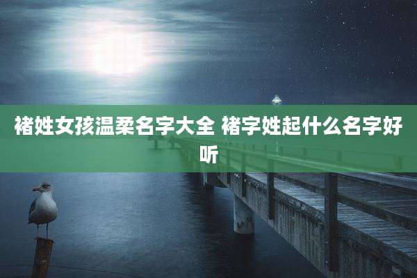 褚姓女孩温柔名字大全 褚字姓起什么名字好听