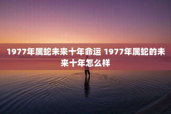 1977年属蛇未来十年命运 1977年属蛇的未来十年怎么样