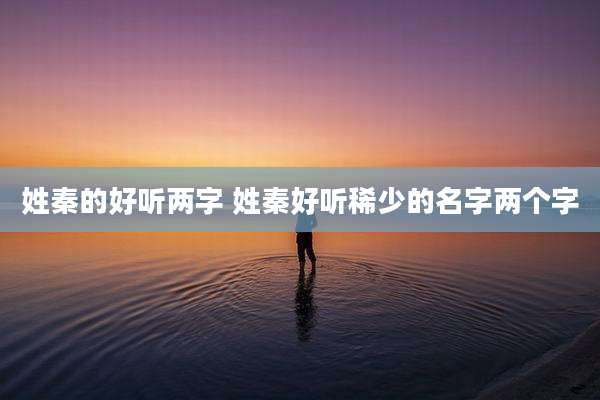 姓秦的好听两字 姓秦好听稀少的名字两个字
