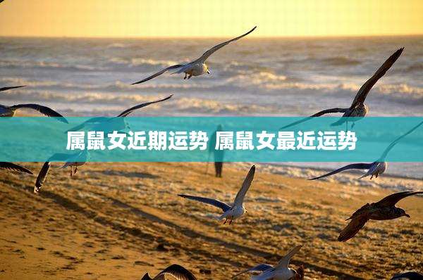 属鼠女近期运势 属鼠女最近运势