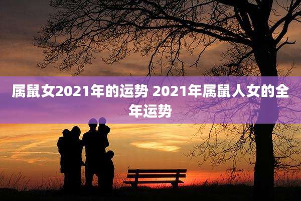 属鼠女2021年的运势 2021年属鼠人女的全年运势