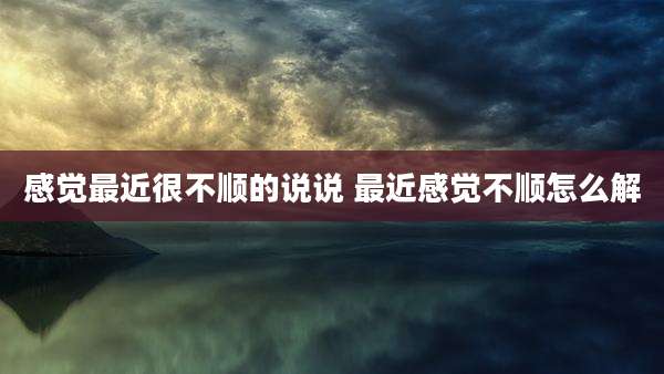 感觉最近很不顺的说说 最近感觉不顺怎么解