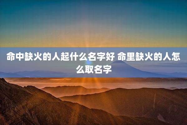 命中缺火的人起什么名字好 命里缺火的人怎么取名字