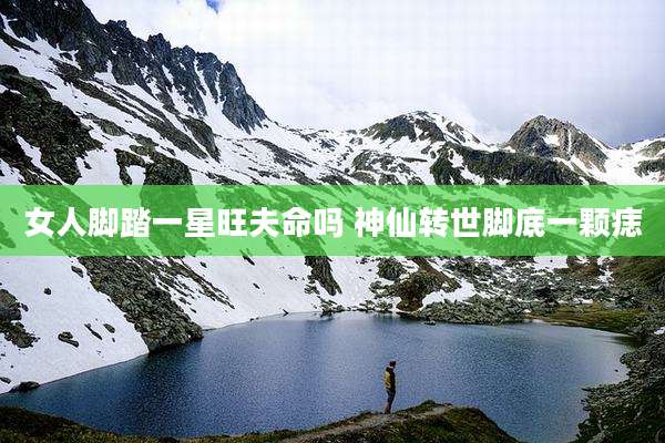 女人脚踏一星旺夫命吗 神仙转世脚底一颗痣