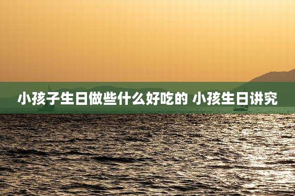 小孩子生日做些什么好吃的 小孩生日讲究