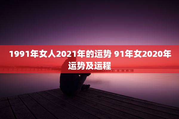 1991年女人2021年的运势 91年女2020年运势及运程