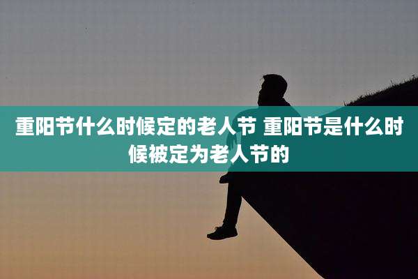 重阳节什么时候定的老人节 重阳节是什么时候被定为老人节的