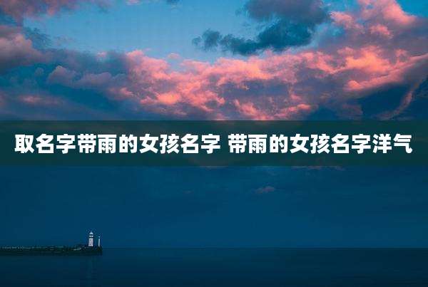 取名字带雨的女孩名字 带雨的女孩名字洋气
