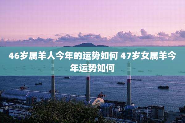 46岁属羊人今年的运势如何 47岁女属羊今年运势如何