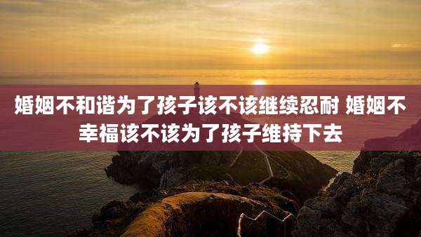婚姻不和谐为了孩子该不该继续忍耐 婚姻不幸福该不该为了孩子维持下去