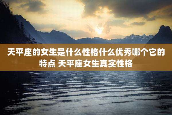 天平座的女生是什么性格什么优秀哪个它的特点 天平座女生真实性格
