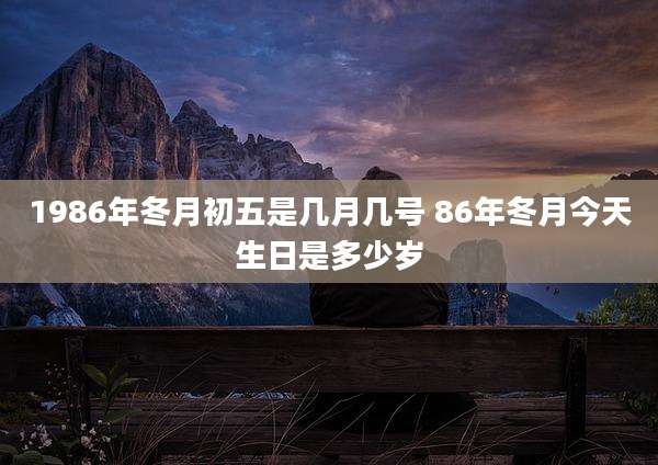 1986年冬月初五是几月几号 86年冬月今天生日是多少岁