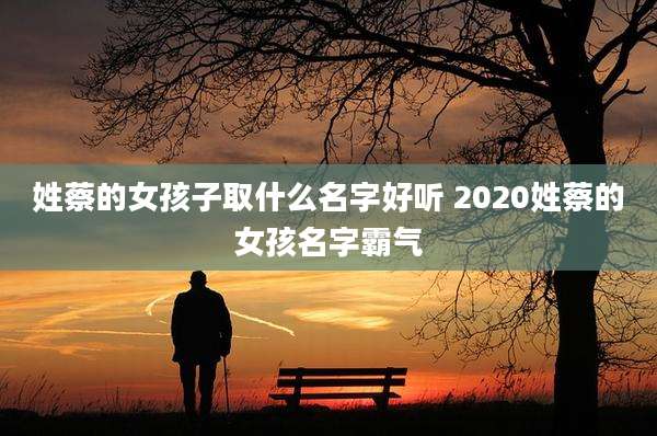 姓蔡的女孩子取什么名字好听 2020姓蔡的女孩名字霸气