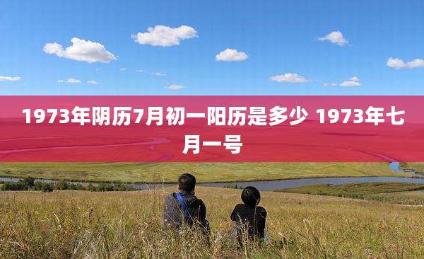 1973年阴历7月初一阳历是多少 1973年七月一号