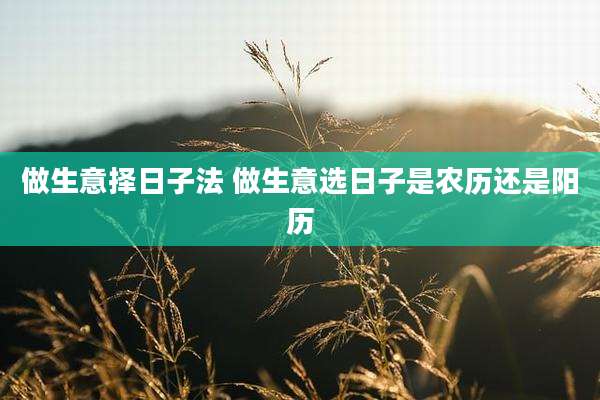 做生意择日子法 做生意选日子是农历还是阳历