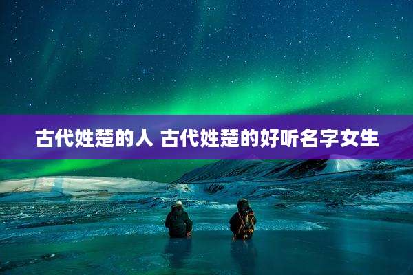古代姓楚的人 古代姓楚的好听名字女生